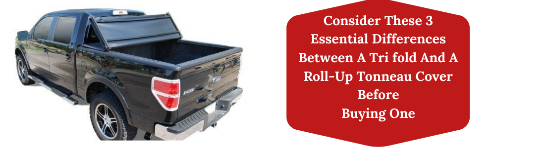 Consider These 3 Essential Differences Between A Tri fold And A Roll-Up Tonneau Cover Before Buying One